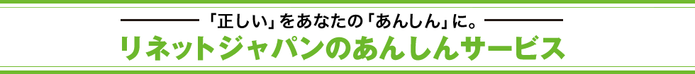 「正しい」をあなたの「あんしん」に。リネットジャパンのあんしんサービス
