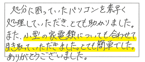 処分に困っていたパソコンを素早く処理していただき、とても助かりました。また、小型の家電類についても合わせて引き取っていただきました。とても簡単でした。ありがとうございました。