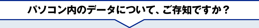 パソコン内のデータについて、ご存知ですか？